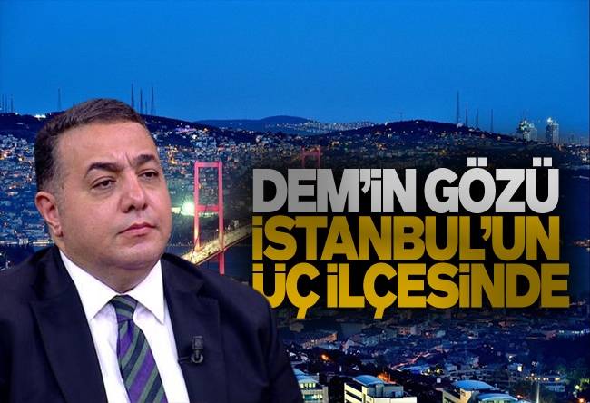 Zafer Şahin : DEM’in gözü İstanbul’un üç ilçesinde 