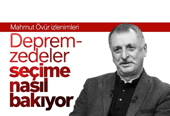 Mahmut Övür : Depremzedeler seçime nasıl bakıyor?