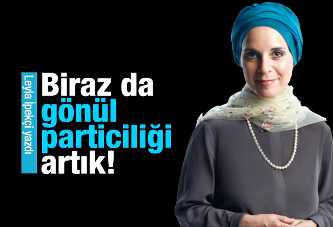 Leyla İpekçi : Biraz da gönül particiliği artık!