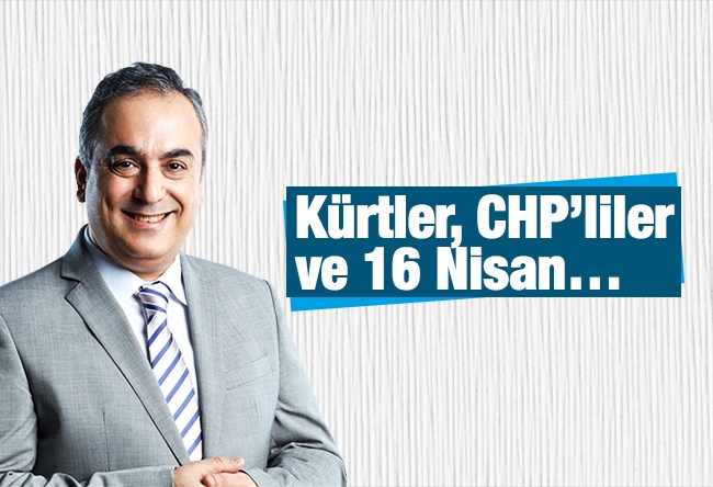 Markar Esayan : Kürtler, CHP’liler ve 16 Nisan…