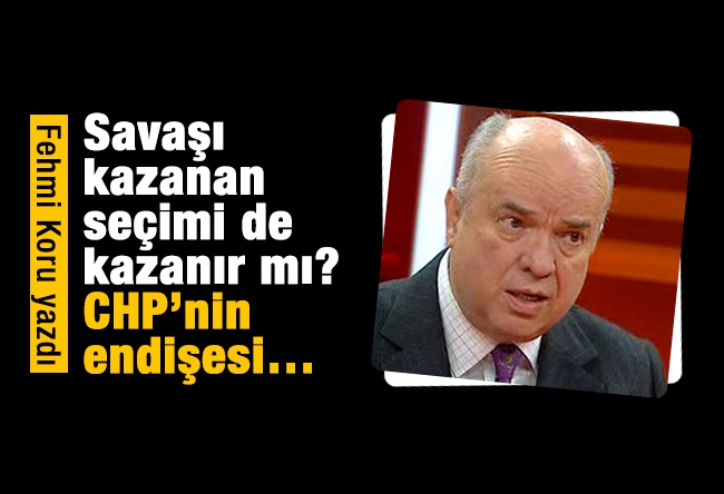 Fehmi Koru : Savaşı kazanan seçimi de kazanır mı? CHP’nin endişesi…