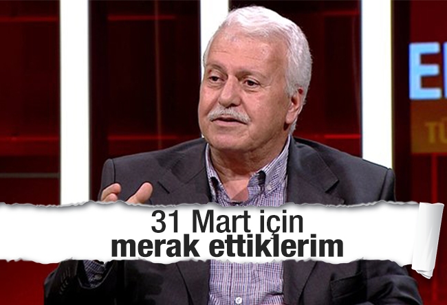 Hüseyin GÜLERCE : 31 Mart için merak ettiklerim