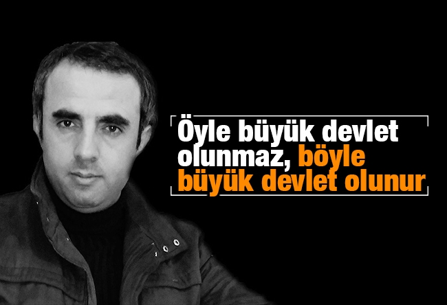 Harun Alanoğlu : Öyle büyük devlet olunmaz, böyle büyük devlet olunur