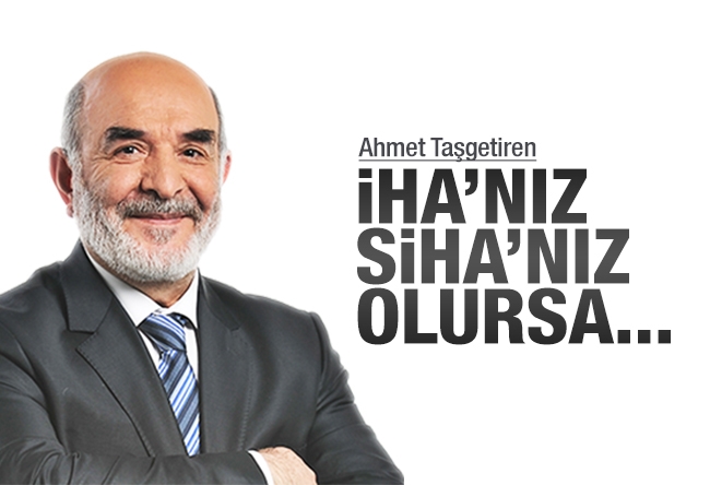 Ahmet Taşgetiren : İHA’nız SİHA’nız olursa...