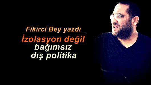 Fikirci Bey : İzolasyon değil bağımsız dış politika