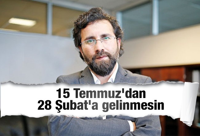 Yakup KÖSE : 15 Temmuz'dan 28 Şubat'a gelinmesin