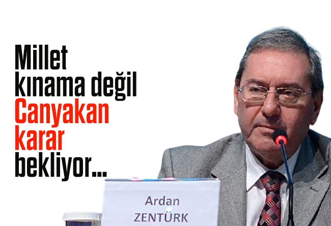 Ardan Zentürk : Millet, “kınama” değil “Canyakan” karar bekliyor…