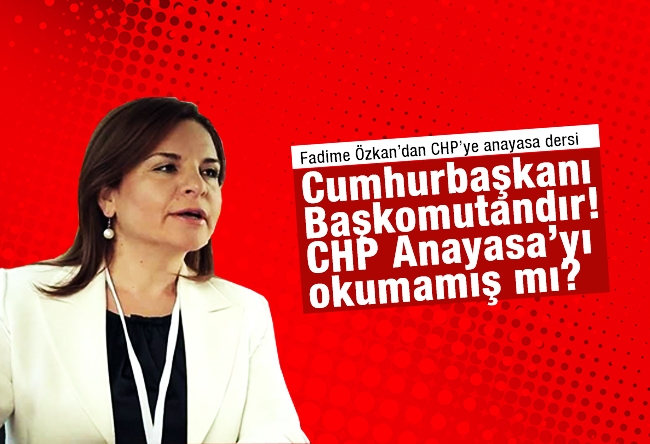 Fadime ÖZKAN : Cumhurbaşkanı Başkomutandır! CHP Anayasa’yı okumamış mı?