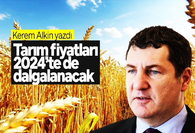 Kerem Alkin : Tarım fiyatları 2024’te de dalgalanacak