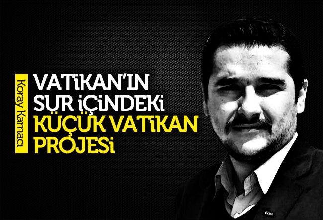 Koray Kamacı : Vatikan’ın Sur İçindeki Küçük Vatikan Projesi