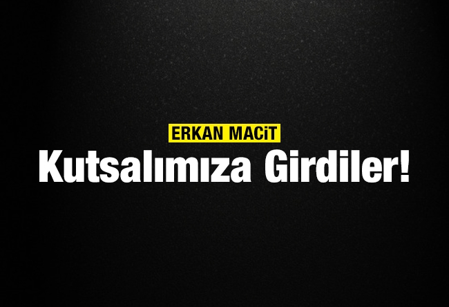 Erkan Macit : Kutsalımıza Girdiler! 