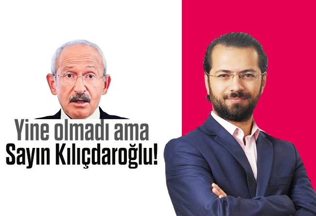 Hacı Yakışıklı : Yine olmadı ama Sayın Kılıçdaroğlu!