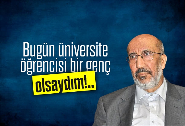 Abdurrahman Dilipak : Bugün üniversite öğrencisi bir genç olsaydım!..