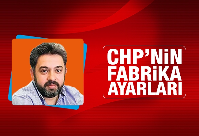 Serkan Fıçıcı : CHP’nin fabrika ayarları