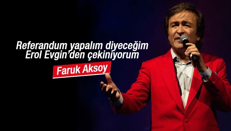 Faruk Aksoy : Referandum yapalım diyeceğim Erol Evgin’den çekiniyorum…