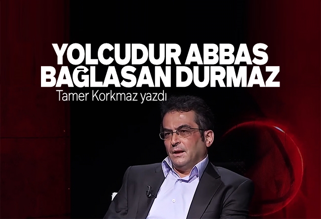 Tamer Korkmaz : Yolcudur Abbas, bağlasan durmaz!