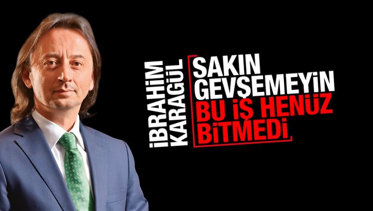 İbrahim Karagül : Sakın gevşemeyin, bu iş henüz bitmedi