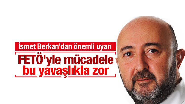 İsmet Berkan : FETÖ'yle mücadele bu yavaşlıkla zor