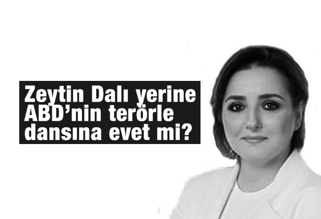 Saadet ORUÇ : Zeytin Dalı yerine ABD’nin terörle dansına evet mi?