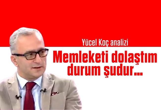 Yücel Koç : Memleketi dolaştım, durum şudur…