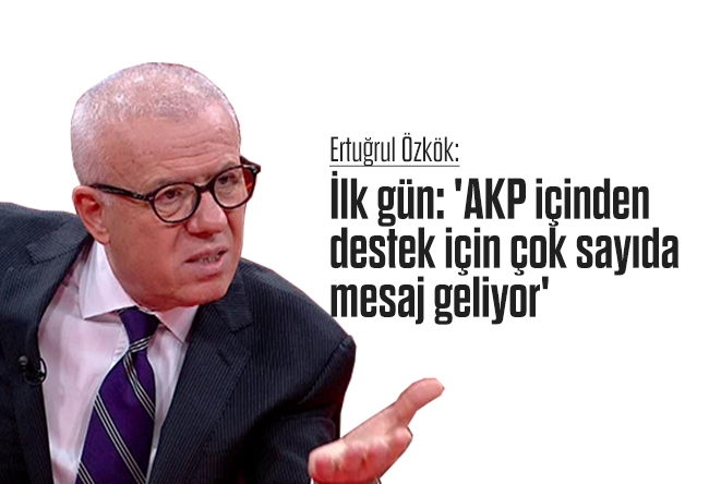 Ertuğrul Özkök : İlk gün: 'AKP içinden destek için çok sayıda mesaj geliyor'