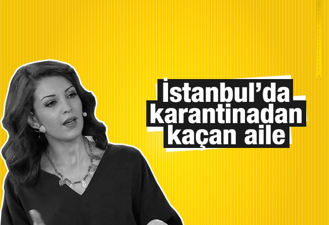 Nagehan Alçı : İstanbul’da karantinadan kaçan aile