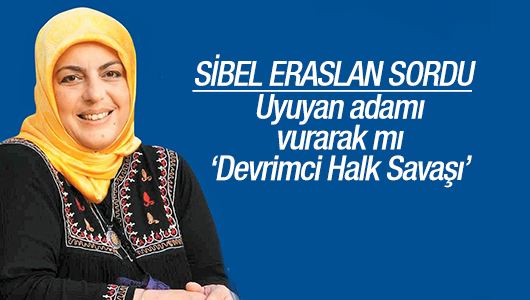 Sibel Eraslan : Uyuyan adamı vurarak mı ‘Devrimci Halk Savaşı’ 