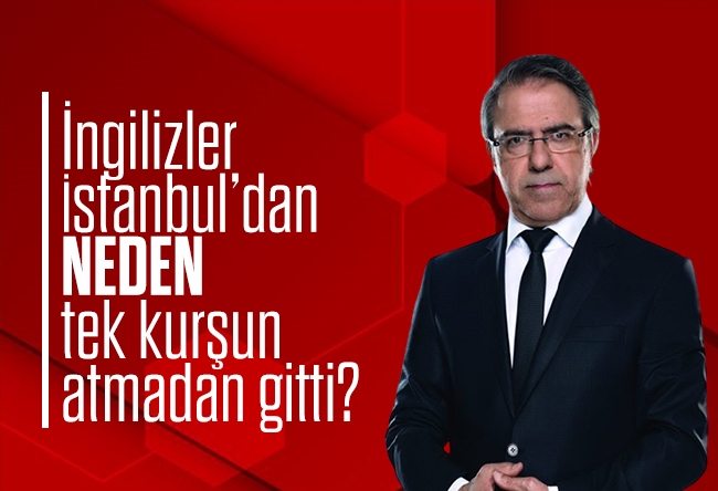 Mustafa Armağan : İngilizler, İstanbul’dan neden tek kurşun atmadan gitti?