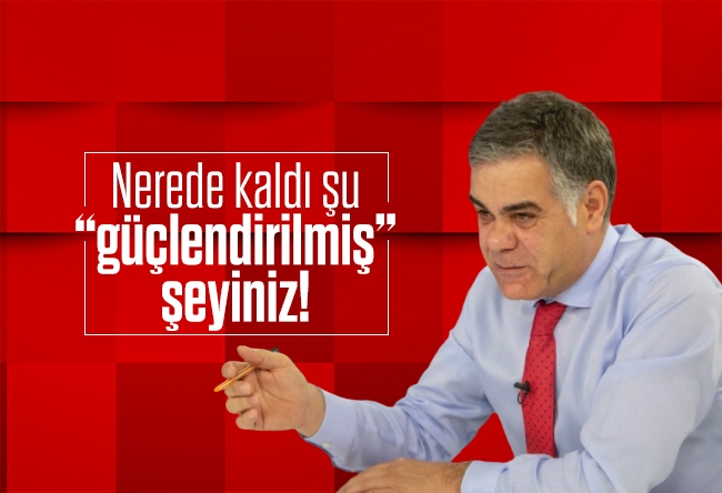 Süleyman Özışık : Nerede kaldı şu “güçlendirilmiş” şeyiniz!