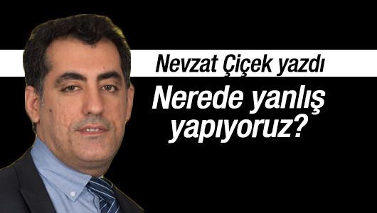 Nevzat Çiçek: Nerede yanlış yapıyoruz?