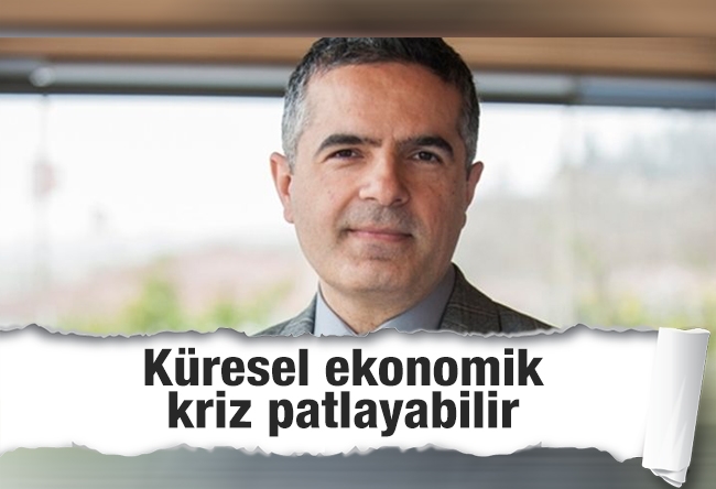 Hakan Çelik : Küresel ekonomik kriz patlayabilir