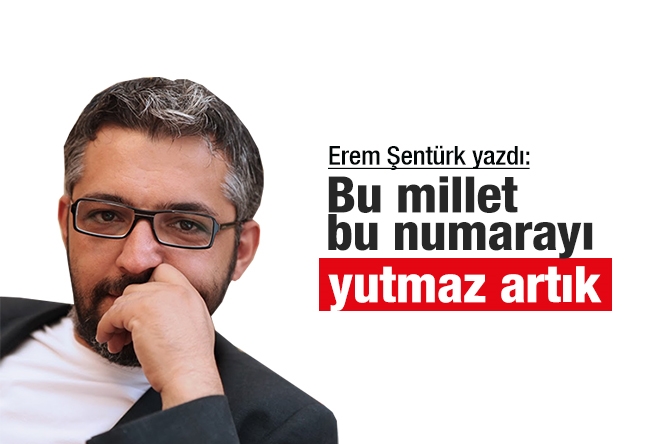 Erem Şentürk : Bu millet bu numarayı yutmaz artık