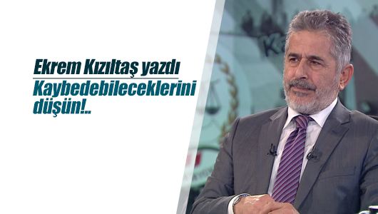 Ekrem Kızıltaş : Kaybedebileceklerini düşün!..