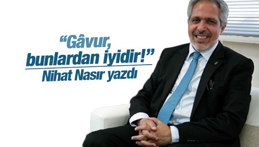 Nihat Nasır : Gâvur, bunlardan iyidir! 