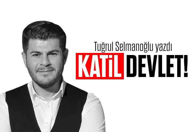 Tuğrul Selmanoğlu : Katil devlet!