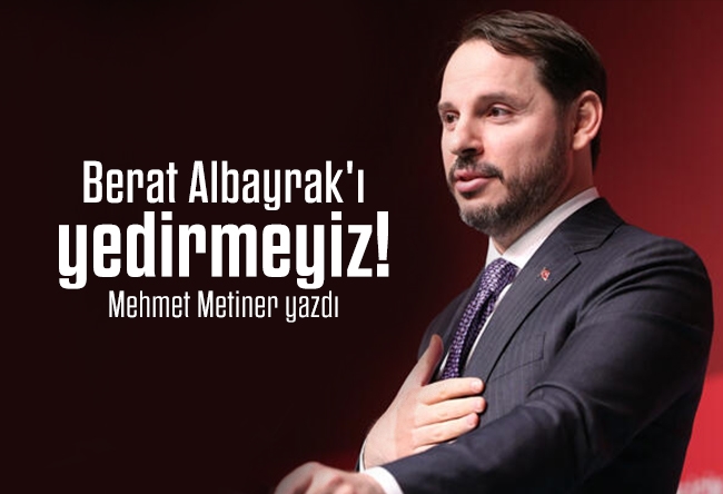 Mehmet METİNER : Berat Albayrak'ı yedirmeyiz!