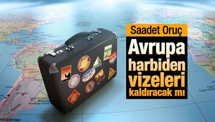 Saadet Oruç : Avrupa harbiden vizeleri kaldıracak mı?