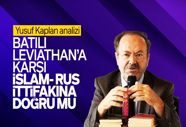 Yusuf Kaplan : Batılı Leviathan’a karşı İslâm-Rus ittifakına doğru mu?