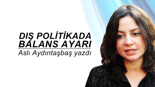 Aslı Aydıntaşbaş : Dış politikada balans ayarı 