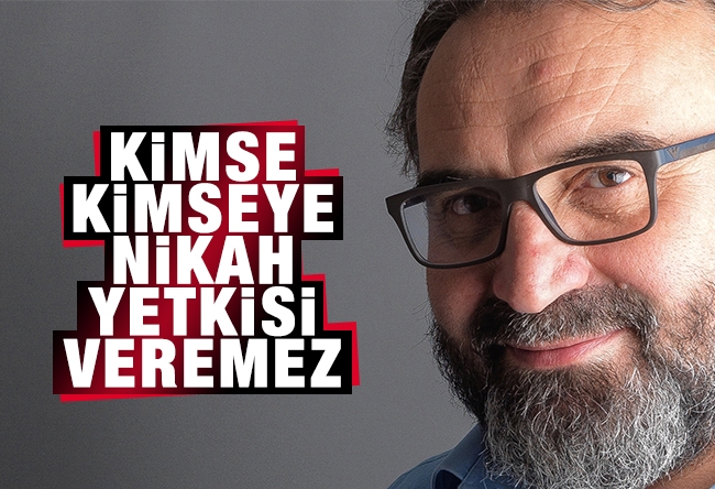 Senai Demirci : Kimse kimseye nikâh yetkisi veremez!