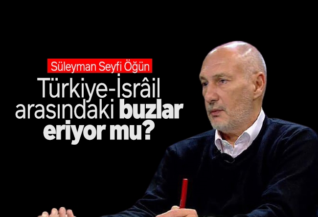 Süleyman Seyfi Öğün : Türkiye-İsrâil arasındaki buzlar eriyor mu?