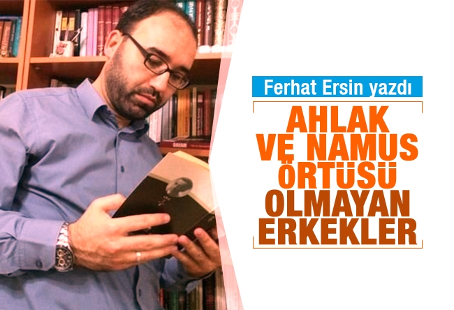 Ferhat Ersin : Ahlak ve namus örtüsü olmayan erkekler