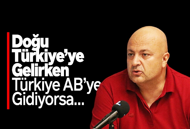 Nedret Ersanel : Doğu Türkiye’ye gelirken, Türkiye AB’ye gidiyorsa…