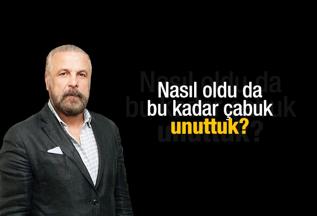 Mete Yarar : Nasıl oldu da bu kadar çabuk unuttuk?