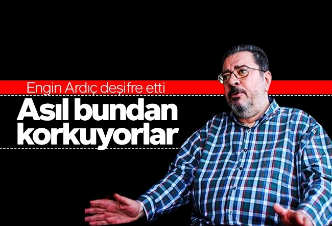 Engin Ardıç : Asıl bundan korkuyorlar