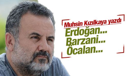 Muhsin Kızılkaya : Erdoğan... Barzani... Öcalan...