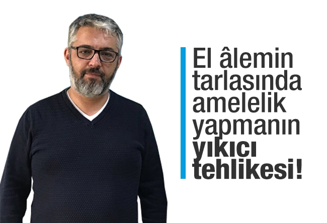 Erem Şentürk : El âlemin tarlasında amelelik yapmanın yıkıcı tehlikesi!