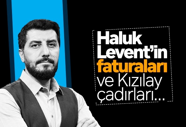 Ersin Çelik : Haluk Levent’in faturaları ve Kızılay çadırları…