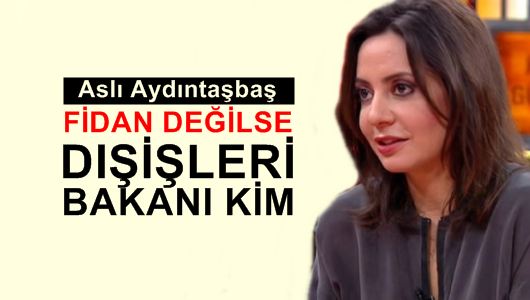 Aslı Aydıntaşbaş : Fidan değilse dışişleri bakanı kim? 