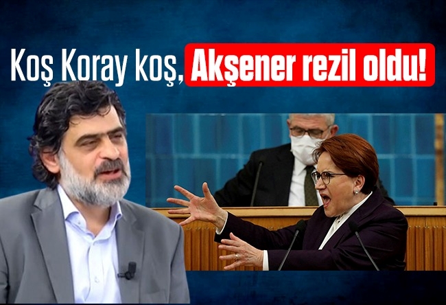 Ali Karahasanoğlu : Koş Koray koş, Akşener rezil oldu!